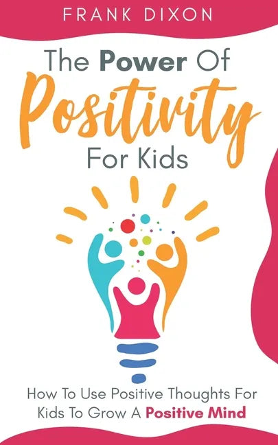 The Power of Positivity for Kids: How to Use Positive Thoughts for Kids to Grow a Positive Mind - Paperback