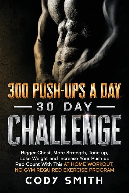 300 Push-Ups a Day 30 Day Challenge: Bigger Chest, More Strength, Tone up, Lose Weight and Increase Your Push up Rep Count With This at Home Workout, - Paperback