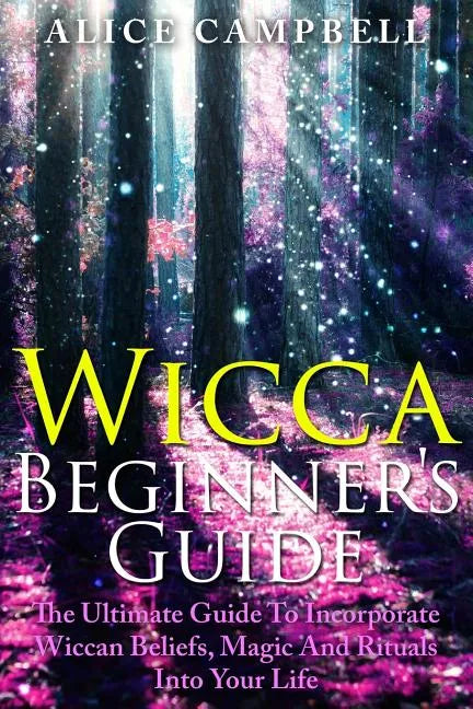 Wicca Beginner's Guide: The Ultimate Guide To Incorporate Wiccan Beliefs, Magic And Rituals Into Your Life - Paperback