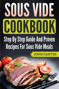 Sous Vide Cookbook: Step By Step Guide And Proven Recipes For Sous Vide Meals - Paperback