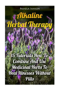 Alkaline Herbal Therapy: 15 Tutorials How To Combine And Use Medicinal Herbs To Heal Illnesses Without Pills - Paperback