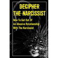 Decipher The Narcissist: How To Get Out Of An Abusive Relationship With The Narcissist: How To Get Narcissist To Leave - Paperback