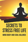 Secrets To Stress Free Life: Mind Body And Soul Balance: How To Live Stress Free - Paperback