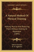 A Natural Method of Physical Training: Making Muscle and Reducing Flesh Without Dieting or Apparatus (1895) - Paperback
