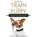 How To Train A Puppy: A Comprehensive Guide to Raising a Perfect, Obedient and Happy Dog with Simple Basic Commands, Tricks, Skills and Exercises - Paperback