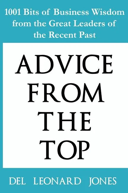 Advice From the Top: 1001 Bits of Business Wisdom from the Great Leaders of the Recent Past - Paperback