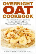 Overnight Oat Cookbook: The Ultimate Recipe Book for Making Healthy, Mouth Watering Oats While You Sleep - Paperback