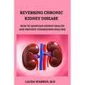 Reversing Chronic Kidney Disease: How to Maintain Kidney Health and Prevent Undergoing Dialysis - Paperback