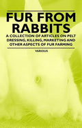 Fur from Rabbits - A Collection of Articles on Pelt Dressing, Killing, Marketing and Other Aspects of Fur Farming - Paperback