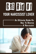 Get Rid Of Your Narcissist Lover: An Ultimate Guide On How To Divorce A Narcissist: How To Divorce A Narcissist - Paperback