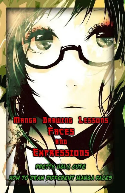 Manga Drawing Lessons: Faces and Expressions: Pretty, Ugly, Cute: How to Draw Different Manga Faces - Paperback