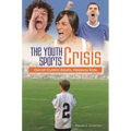 The Youth Sports Crisis: Out-Of-Control Adults, Helpless Kids - Hardcover