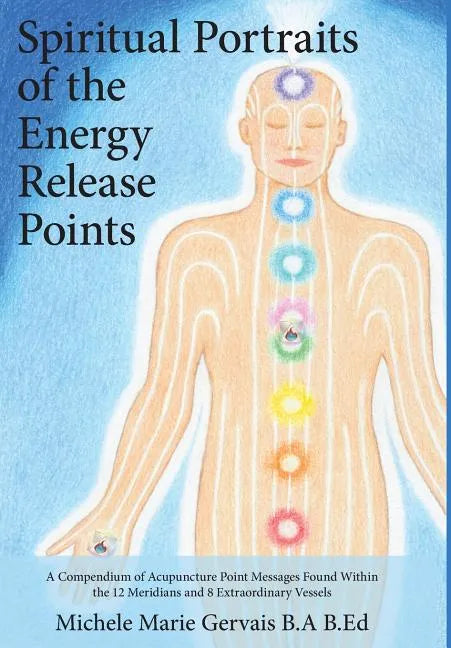 Spiritual Portraits of the Energy Release Points: A Compendium of Acupuncture Point Messages Found Within the 12 Meridians and 8 Extraordinary Vessels - Hardcover