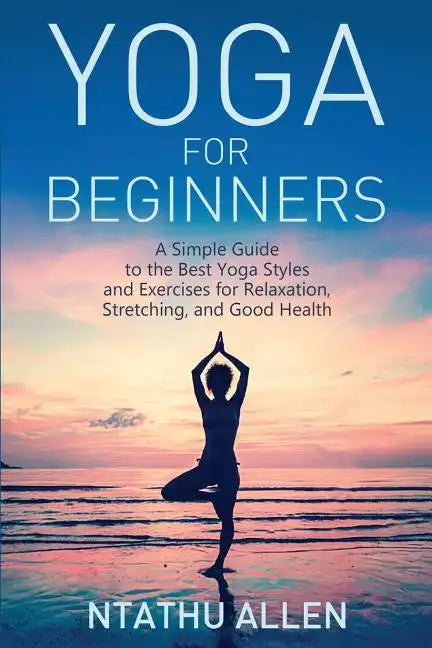 Yoga for Beginners: A Simple Guide to the Best Yoga Styles and Exercises for Relaxation, Stretching, and Good Health - Paperback