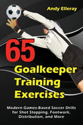 65 Goalkeeper Training Exercises: Modern Games-Based Soccer Drills for Shot Stopping, Footwork, Distribution, and More - Paperback