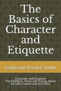 The Basics of Character and Etiquette: Character and Etiquette for Children, Teens and Young Adults Includes Games and Activities! - Paperback