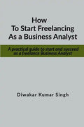 How to start freelancing as a Business Analyst: A practical guide to start and succeed as a freelance Business Analyst - Paperback