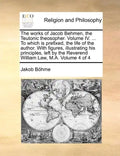 The works of Jacob Behmen, the Teutonic theosopher. Volume IV. ... To which is prefixed, the life of the author. With figures, illustrating his princi - Paperback