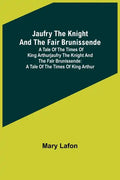 Jaufry the Knight and the Fair Brunissende: A Tale of the Times of King ArthurJaufry the Knight and the Fair Brunissende: A Tale of the Times of King - Paperback