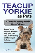 Teacup Yorkie as Pets: Teacup Yorkie Breeding, Where to Buy, Types, Care, Cost, Diet, Grooming, and Training all Included. A Complete Teacup - Paperback