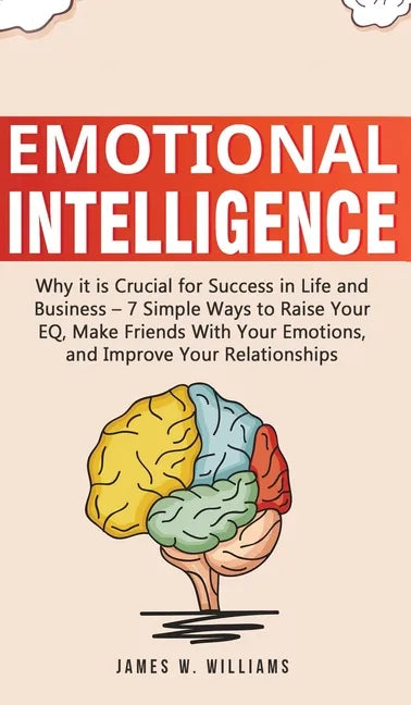 Emotional Intelligence: Why it is Crucial for Success in Life and Business - 7 Simple Ways to Raise Your EQ, Make Friends with Your Emotions, - Hardcover