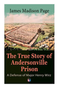 The True Story of Andersonville Prison: A Defense of Major Henry Wirz: The Prisoners and Their Keepers, Daily Life at Prison, Execution of the Raiders - Paperback