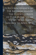 A Reconnoissance of the Bahamas and of the Elevated Reefs of Cuba in the Steam Yacht "Wild Duck", January to April, 1893 - Paperback