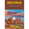 Arizona Travel Guide 2023: Exploring the Beauty and Wonders of the Grand Canyon State - Paperback