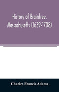 History of Braintree, Massachusetts (1639-1708): the north precinct of Braintree (1708-1792) and the town of Quincy (1792-1889) - Paperback