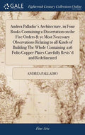 Andrea Palladio's Architecture, in Four Books Containing a Dissertation on the Five Orders & ye Most Necessary Observations Relating to all Kinds of B - Hardcover