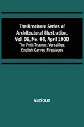 The Brochure Series of Architectural Illustration, vol. 06, No. 04, April 1900; The Petit Trianon: Versailles; English Carved Fireplaces - Paperback