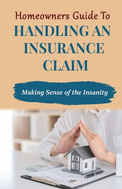 Homeowners Guide to Handling An Insurance Claim: Making The Sense Insanity - Paperback