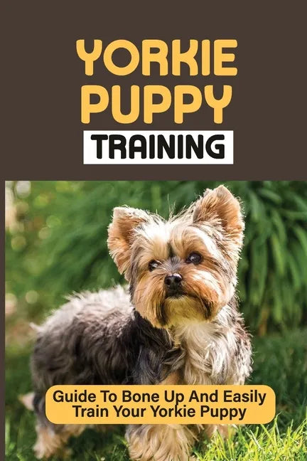 Yorkie Puppy Training: Guide To Bone Up And Easily Train Your Yorkie Puppy: Yorkie Training - Paperback