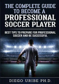 The Complete Guide to Become a Professional Soccer Player: Best Tips to Prepare for Professional Soccer and Be Successful - Paperback