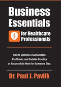 Business Essentials for Healthcare Professionals: How to Operate a Sustainable, Profitable, and Salable Practice or Successfully Work for Someone Else - Paperback