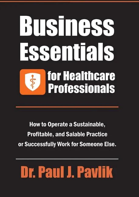 Business Essentials for Healthcare Professionals: How to Operate a Sustainable, Profitable, and Salable Practice or Successfully Work for Someone Else - Paperback