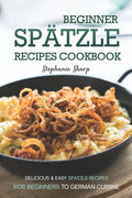 Beginner Spatzle Recipes Cookbook: Delicious & Easy Spatzle Recipes for Beginners to German Cuisine - Paperback