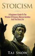 Stoicism: A Beginners Guide To The Wisdom Of Seneca, Marcus Aurelius And The Stoic Life - Paperback