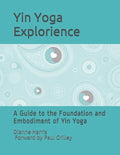The Yin Yoga Explorience: A Guide to the Foundation and Embodiment of Yin Yoga - Paperback