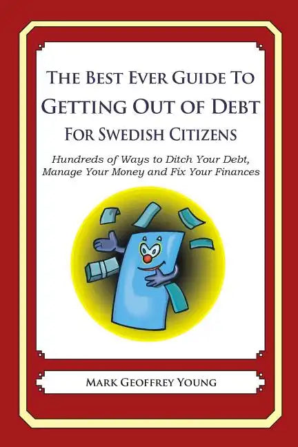 The Best Ever Guide to Getting Out of Debt for Swedish Citizens: Hundreds of Ways to Ditch Your Debt, Manage Your Money and Fix Your Finances - Paperback