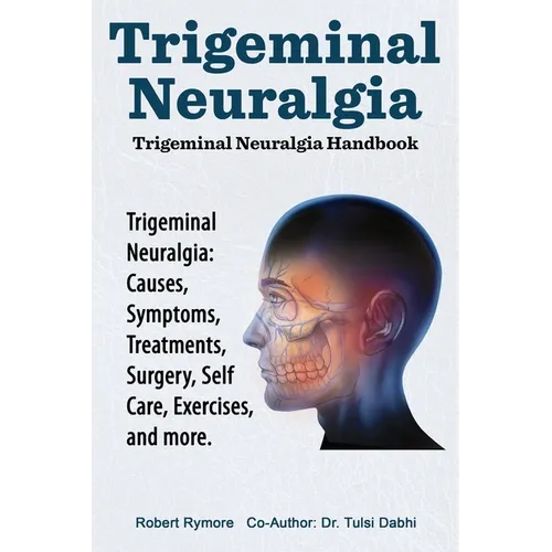 Trigeminal Neuralgia: Trigeminal Neuralgia Handbook. Trigeminal Neuralgia: Causes, Symptoms, Treatments, Surgery, Self-Care, Exercises, and more. - Paperback
