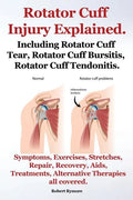 Rotator Cuff Injury Explained. Including Rotator Cuff Tear, Rotator Cuff Bursitis, Rotator Cuff Tendonitis. Symptoms, Exercises, Stretches, Repair, Re - Paperback
