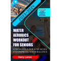 Water Aerobics Workout For Seniors: Strengthen Your Muscles and Improve Your Balance - Paperback