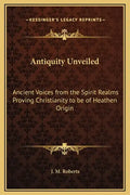 Antiquity Unveiled: Ancient Voices from the Spirit Realms Proving Christianity to Be of Heathen Origin - Hardcover