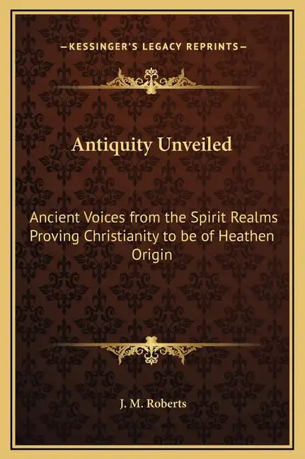 Antiquity Unveiled: Ancient Voices from the Spirit Realms Proving Christianity to Be of Heathen Origin - Hardcover