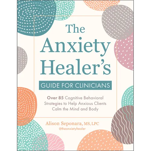 The Anxiety Healer's Guide for Clinicians: Over 85 Cognitive Behavioral Strategies to Help Anxious Clients Calm the Mind and Body - Paperback
