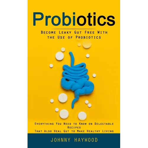 Probiotics: Become Leaky Gut Free With the Use of Probiotics (Everything You Need to Know on Delectable Recipes That Also Heal Gut - Paperback