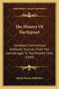 The History Of Hartlepool: Compiled From Various Authentic Sources, From The Earliest Ages To The Present Time (1844) - Paperback