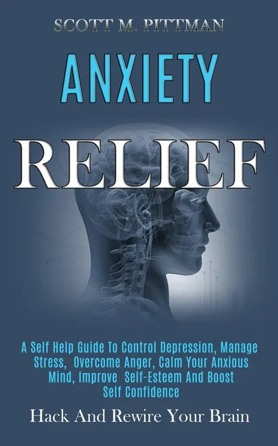 Anxiety Relief: A Self Help Guide to Control Depression, Manage Stress, Overcome Anger, Calm Your Anxious Mind, Improve Self-esteem an - Paperback