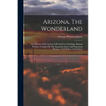 Arizona, The Wonderland: The History Of Its Ancient Cliff And Cave Dwellings, Ruined Pueblos, Conquest By The Spaniards, Jesuit And Franciscan - Paperback
